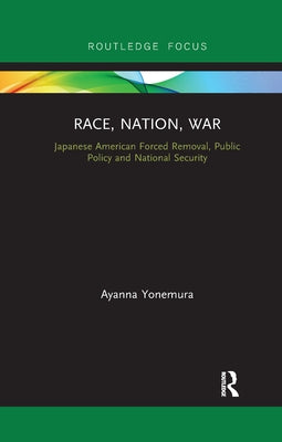 Race, Nation, War: Japanese American Forced Removal, Public Policy and National Security by Yonemura, Ayanna