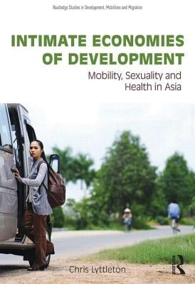 Intimate Economies of Development: Mobility, Sexuality and Health in Asia by Lyttleton, Chris