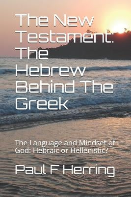 The New Testament: The Hebrew Behind The Greek: The Language and Mindset of God: Hebraic or Hellenistic? Paperback Independently Published