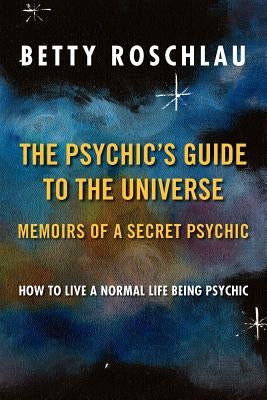 The Psychic's Guide to the Universe: Memoirs of a Secret Psychic by Roschlau, Betty Jane