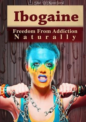 Ibogaine - Freedom From Addiction Naturally by D'Montford, Shé