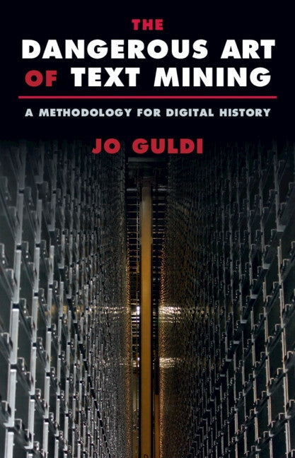 The Dangerous Art of Text Mining: A Methodology for Digital History by Guldi, Jo