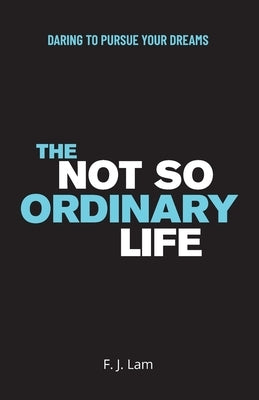 The Not So Ordinary Life: Daring to pursue your dreams by Lam, F. J.