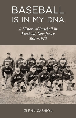 Baseball Is in My DNA: The History of Baseball in Freehold, New Jersey, 1857-1973 by Cashion, Glenn