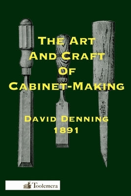 The Art and Craft of Cabinet-Making: A Practical Handbook To The Construction Of Cabinet Furniture; The Use Of Tools, Formation Of Joints, Hints On De by Denning, David