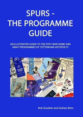 Spurs - The Programme Guide: An Illustrated Guide to the post-war home and away programmes of Tottenham Hotspur FC by Goodwin, Bob