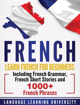 French: Learn French For Beginners Including French Grammar, French Short Stories and 1000+ French Phrases by University, Language Learning