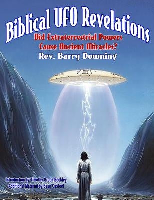 Biblical UFO Revelations: Did Extraterrestrial Powers Cause Ancient Miracles? by Downing, Barry H.