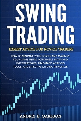 Swing Trading: Expert Advice For Novice Traders - How To Minimize Your Losses And Maximize Your Gains Using Actionable Entry And Exit by Carlson, Andrei D.