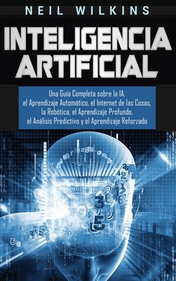 Inteligencia Artificial: Una Guía Completa sobre la IA, el Aprendizaje Automático, el Internet de las Cosas, la Robótica, el Aprendizaje Profun by Wilkins, Neil