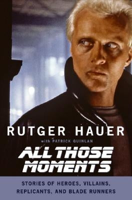 All Those Moments: Stories of Heroes, Villains, Replicants, and Blade Runners by Hauer, Rutger