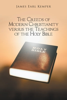 The Creeds of Modern Christianity versus the Teachings of the Holy Bible by Kemper, James Earl