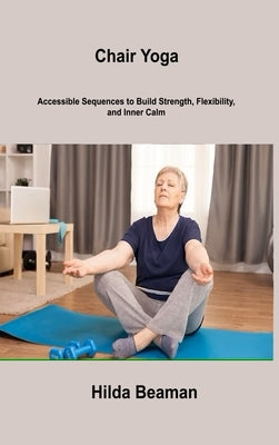 Chair Yoga: Accessible Sequences to Build Strength, Flexibility, and Inner Calm by Beaman, Hilda