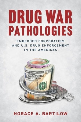 Drug War Pathologies: Embedded Corporatism and U.S. Drug Enforcement in the Americas by Bartilow, Horace A.