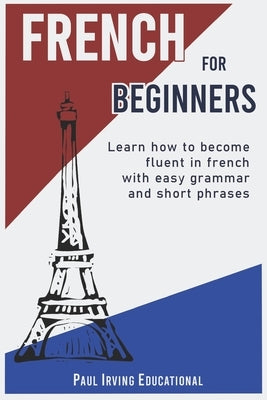 French for Beginners: Learn how to become fluent in French with easy grammar and short phrases ! Paperback Independently Published