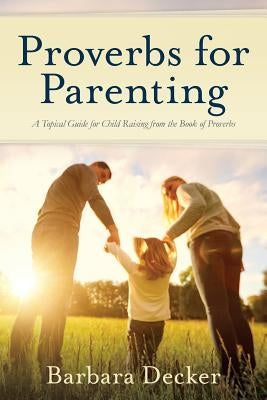 Proverbs for Parenting: A Topical Guide for Child Raising from the Book of Proverbs (New International Version) by Decker, Barbara