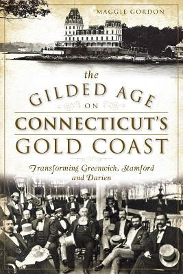 The Gilded Age on Connecticut's Gold Coast: Transforming Greenwich, Stamford and Darien Paperback History Press
