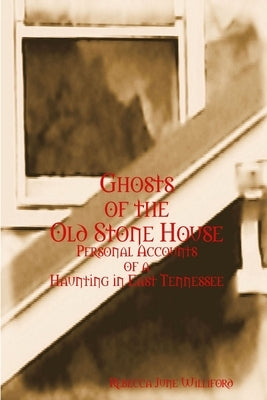 Ghosts of The Old Stone House: Personal Accounts of a Haunting in East Tennessee by Williford, Rebecca June