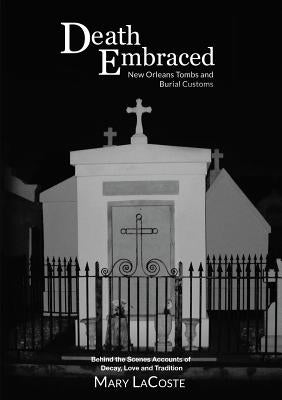 Death Embraced: New Orleans Tombs and Burial Customs, Behind the Scenes Accounts of Decay, Love and Tradition Paperback Lulu Publishing Services