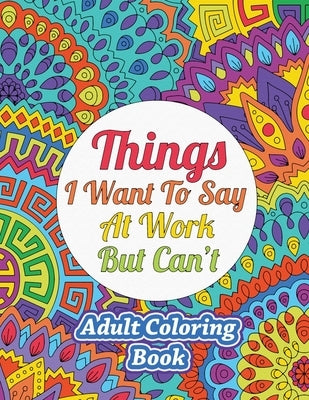 Things I Want To Say At Work But Can't: Adult Coloring Book by Sweet Harmony Press