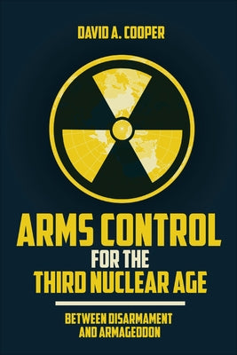 Arms Control for the Third Nuclear Age: Between Disarmament and Armageddon by Cooper, David A.