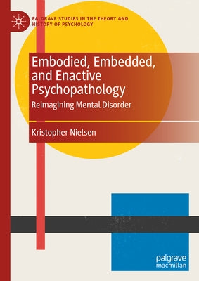 Embodied, Embedded, and Enactive Psychopathology: Reimagining Mental Disorder by Nielsen, Kristopher