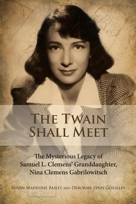 The Twain Shall Meet: The Mysterious Legacy of Samuel L. Clemens' Granddaughter, Nina Clemens Gabrilowitsch by Gosselin, Deborah Lynn