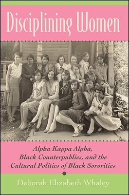 Disciplining Women: Alpha Kappa Alpha, Black Counterpublics, and the Cultural Politics of Black Sororities by Whaley, Deborah Elizabeth