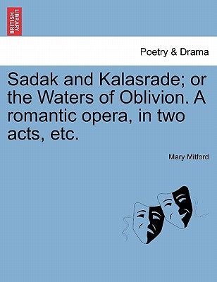 Sadak and Kalasrade; Or the Waters of Oblivion. a Romantic Opera, in Two Acts, Etc. by Mitford, Mary