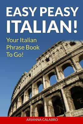 Easy Peasy Italian Phrase Book! Your Italian Language Phrasebook To Go! by Calabro, Arianna