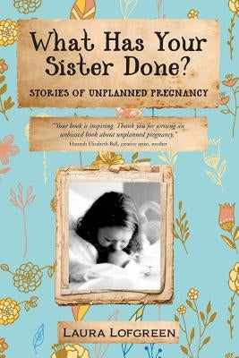 What Has Your Sister Done?: Stories of Unplanned Pregnancy Paperback Createspace Independent Publishing Platform