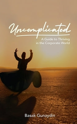 UNCOMPLICATED - A Guide to Thriving in the Corporate World by Gunaydin, Basak