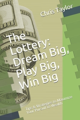 The Lottery: Dream Big, Play Big, Win Big: Tips & $trategies to Maximize Your Pursuit to Wealth by Taylor, Chris