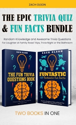The Epic Trivia Quiz & Fun Facts Bundle: Random Knowledge and Awesome Trivia Questions - For Laughter at Family Road Trips, Trivia Night or the Bathro by Olson, Zach