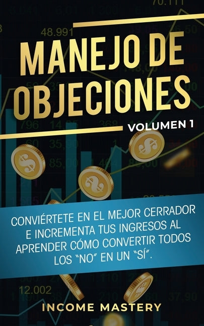 Manejo de Objeciones: Conviértete en el Mejor Cerrador e Incrementa Tus Ingresos al Aprender Cómo Convertir Todos Los No en un Sí Volumen 1 by Mastery, Income