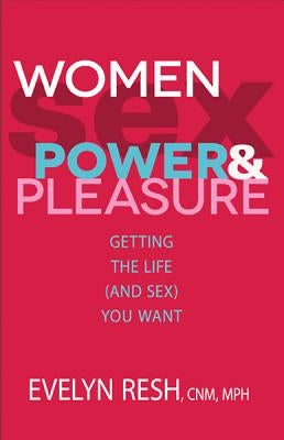 Women, Sex, Power, & Pleasure: Getting the Life (and Sex) You Want by Resh, Evelyn