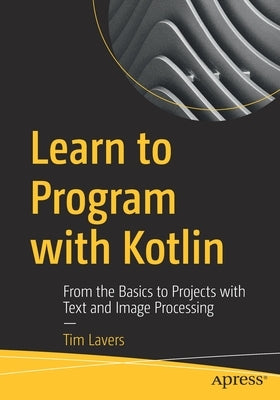 Learn to Program with Kotlin: From the Basics to Projects with Text and Image Processing by Lavers, Tim