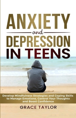 Anxiety and Depression in Teens: Develop Mindfulness Strategies & Coping Skills to Manage Emotions, Control Your Thoughts & Boost Confidence by Taylor, Grace