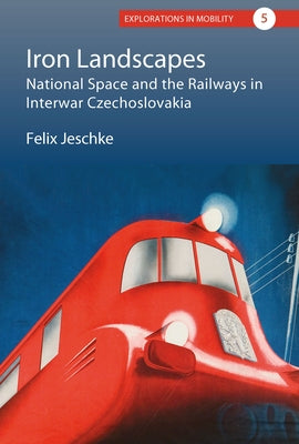 Iron Landscapes: National Space and the Railways in Interwar Czechoslovakia by Jeschke, Felix