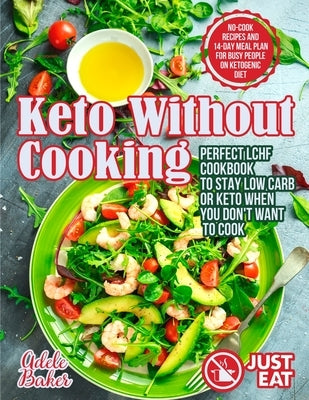 Keto Without Cooking: Perfect LCHF Cookbook to Stay Low Carb or Keto When You Don't Want to Cook. No-Cook Recipes and 14-Day Meal Plan for B by Baker, Adele