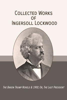 Collected Works of Ingersoll Lockwood: The Baron Trump Novels & 1900; Or, The Last President by Johnson, Charles Howard