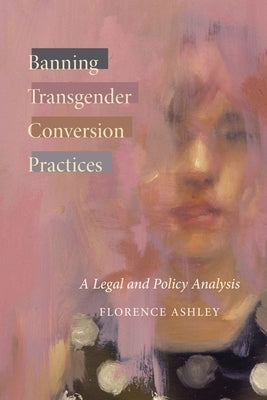Banning Transgender Conversion Practices: A Legal and Policy Analysis by Ashley, Florence