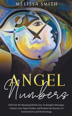 Angel Numbers: Find Out the Meaning Behind Your Archangel's Message, Contact Your Spirit Guide and Explore The Mistery of Synchronici by Smith, Melissa
