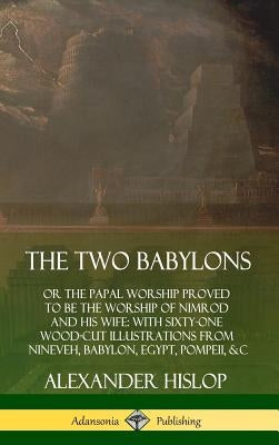 The Two Babylons: or the Papal Worship Proved to Be the Worship of Nimrod and His Wife: With Sixty-One Wood-cut Illustrations from Ninev by Hislop, Alexander