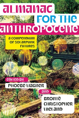Almanac for the Anthropocene: A Compendium of Solarpunk Futures by Wagner, Phoebe