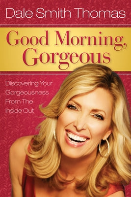 Good Morning Gorgeous: Discovering Your Gorgeousness from the Inside Out by Thomas, Dale