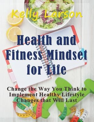 Health and Fitness Mindset for Life (Large Print): Change the Way You Think to Implement Healthy Lifestyle Changes that Will Last by Larson, Kelly