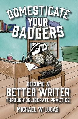 Domesticate Your Badgers: Become a Better Writer through Deliberate Practice by Lucas, Michael W.