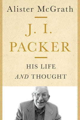 J. I. Packer: His Life and Thought by McGrath, Alister