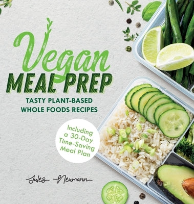 Vegan Meal Prep: Tasty Plant-Based Whole Foods Recipes (Including a 30-Day Time-Saving Meal Plan) by Neumann, Jules